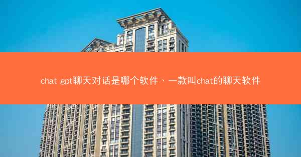 chat gpt聊天对话是哪个软件、一款叫chat的聊天软件