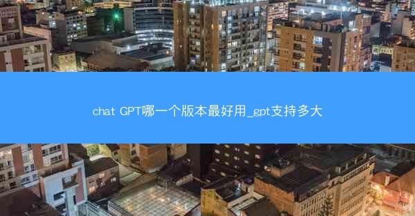 chat GPT哪一个版本最好用_gpt支持多大