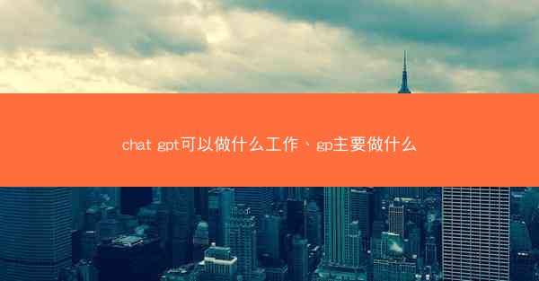 chat gpt可以做什么工作、gp主要做什么