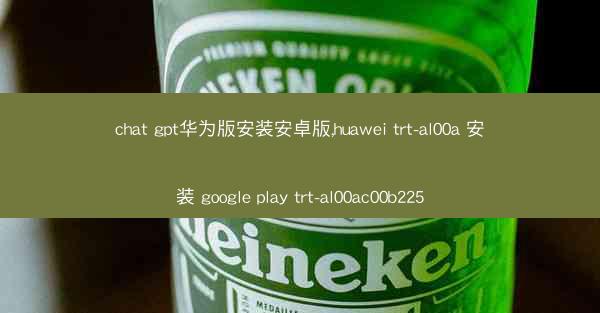 chat gpt华为版安装安卓版,huawei trt-al00a 安装 google play trt-al00ac0