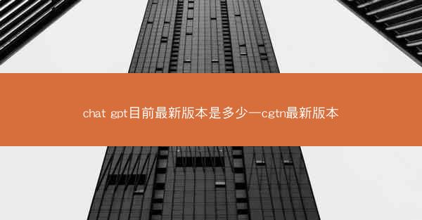 chat gpt目前最新版本是多少—cgtn最新版本