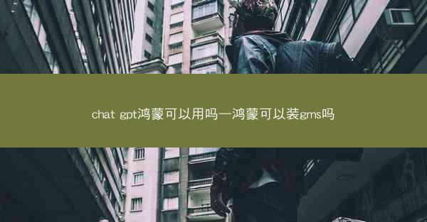 chat gpt鸿蒙可以用吗—鸿蒙可以装gms吗