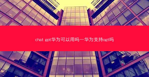 chat gpt华为可以用吗—华为支持ogt吗