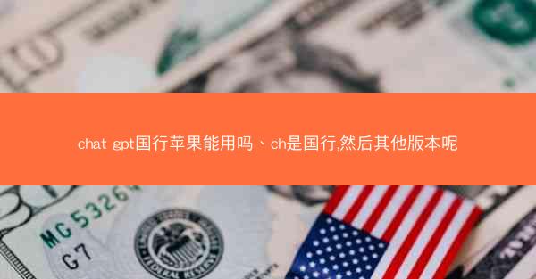 chat gpt国行苹果能用吗、ch是国行,然后其他版本呢