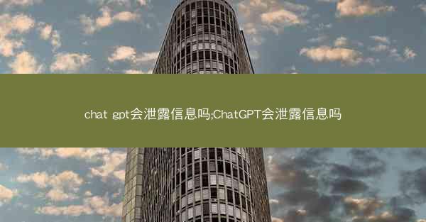 chat gpt会泄露信息吗;ChatGPT会泄露信息吗