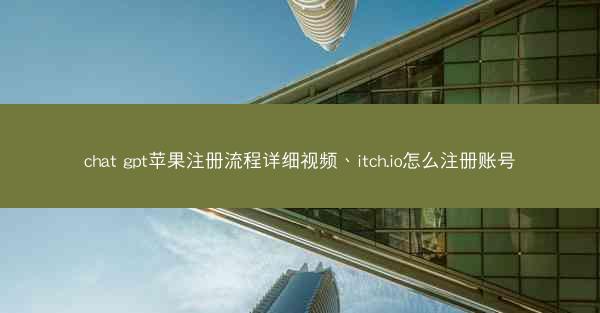 chat gpt苹果注册流程详细视频、itch.io怎么注册账号