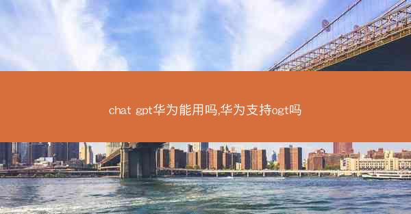 chat gpt华为能用吗,华为支持ogt吗