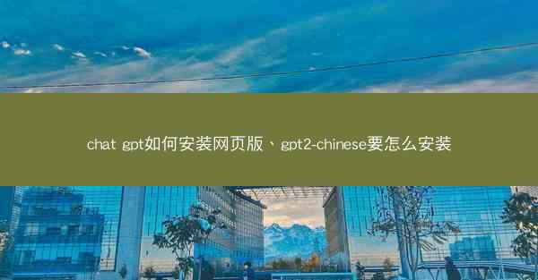 chat gpt如何安装网页版、gpt2-chinese要怎么安装