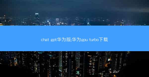 chat gpt华为版;华为gpu turbo下载