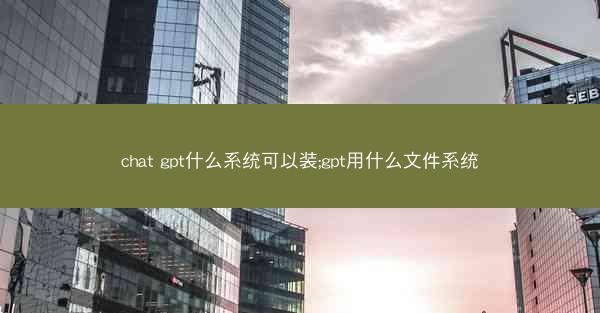 chat gpt什么系统可以装;gpt用什么文件系统