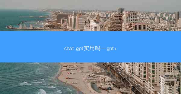 chat gpt实用吗—gpt+