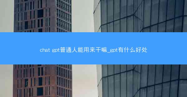 chat gpt普通人能用来干嘛_gpt有什么好处
