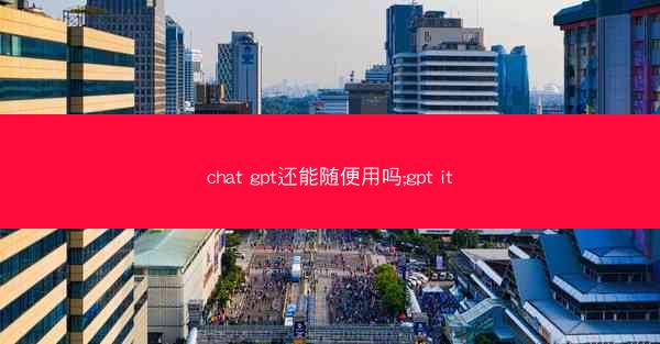 chat gpt还能随便用吗;gpt it