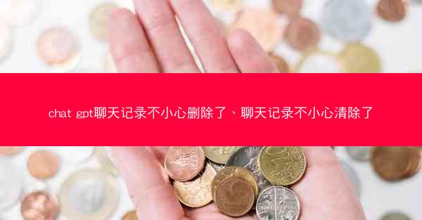 chat gpt聊天记录不小心删除了、聊天记录不小心清除了