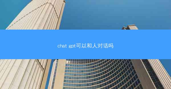 chat gpt可以和人对话吗