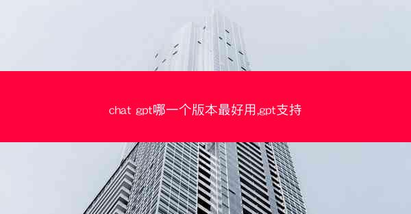 chat gpt哪一个版本最好用,gpt支持