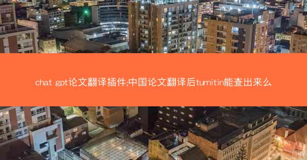 chat gpt论文翻译插件;中国论文翻译后turnitin能查出来么