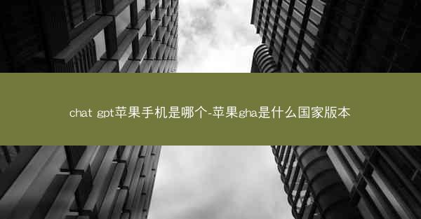 chat gpt苹果手机是哪个-苹果gha是什么国家版本