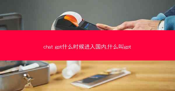 chat gpt什么时候进入国内,什么叫gpt