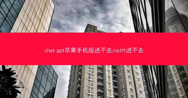 chat gpt苹果手机版进不去;iostft进不去