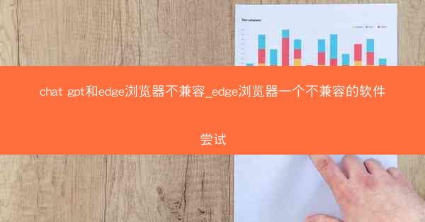 chat gpt和edge浏览器不兼容_edge浏览器一个不兼容的软件尝试