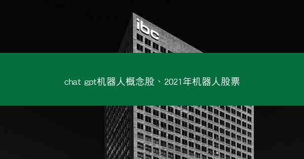 chat gpt机器人概念股、2021年机器人股票