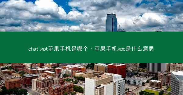 chat gpt苹果手机是哪个、苹果手机gpp是什么意思