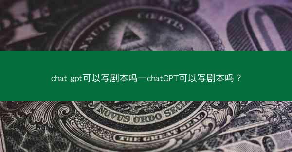 chat gpt可以写剧本吗—chatGPT可以写剧本吗?