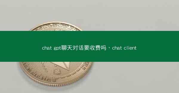 chat gpt聊天对话要收费吗、chat client