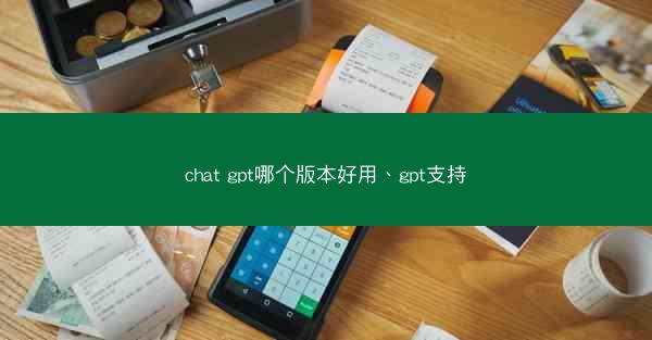 chat gpt哪个版本好用、gpt支持