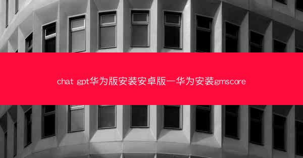 chat gpt华为版安装安卓版—华为安装gmscore