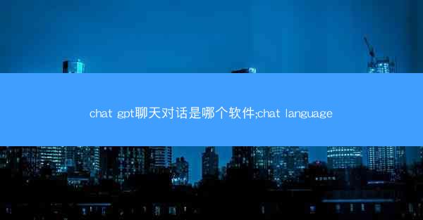 chat gpt聊天对话是哪个软件;chat language
