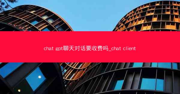 chat gpt聊天对话要收费吗_chat client
