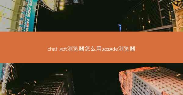 chat gpt浏览器怎么用;gppgle浏览器