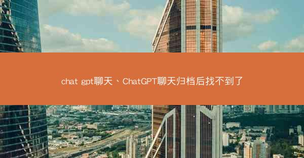 chat gpt聊天、ChatGPT聊天归档后找不到了