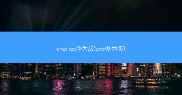 chat gpt华为版(cgtn华为版)