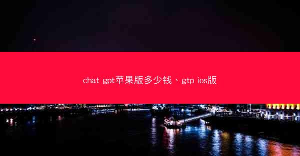chat gpt苹果版多少钱、gtp ios版