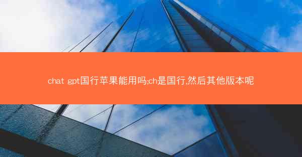 chat gpt国行苹果能用吗;ch是国行,然后其他版本呢