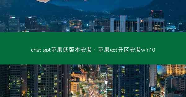chat gpt苹果低版本安装、苹果gpt分区安装win10