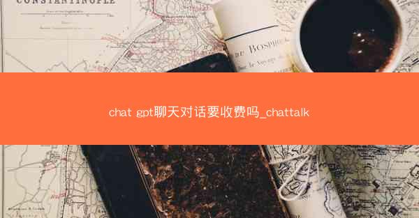 chat gpt聊天对话要收费吗_chattalk