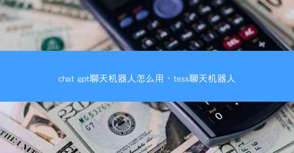 chat gpt聊天机器人怎么用、tess聊天机器人