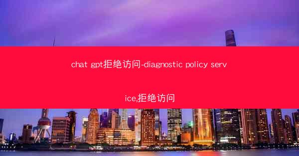 chat gpt拒绝访问-diagnostic policy service,拒绝访问