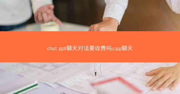 chat gpt聊天对话要收费吗;cgg聊天