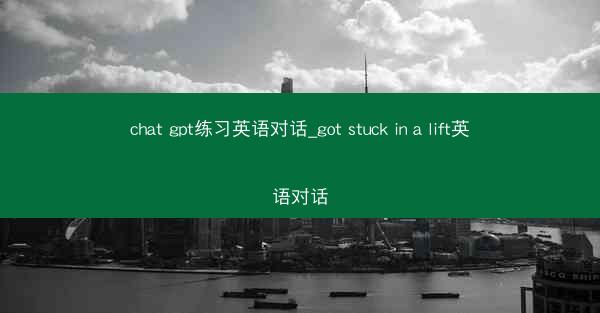 chat gpt练习英语对话_got stuck in a lift英语对话