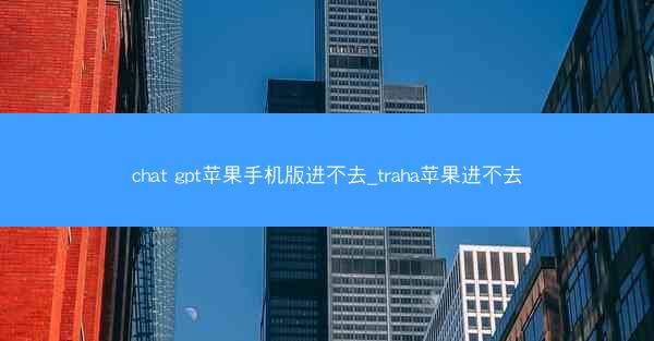 chat gpt苹果手机版进不去_traha苹果进不去