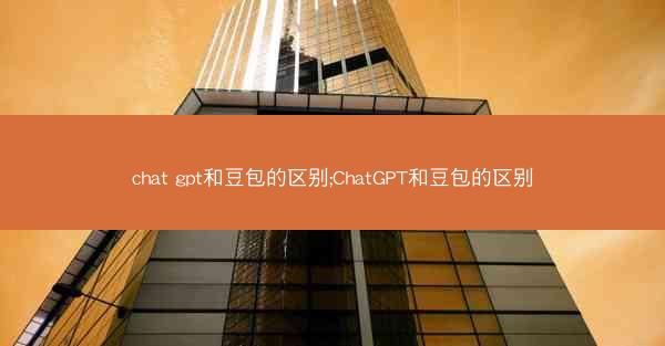 chat gpt和豆包的区别;ChatGPT和豆包的区别