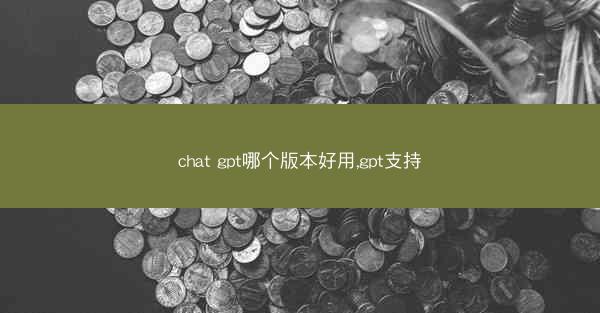 chat gpt哪个版本好用,gpt支持
