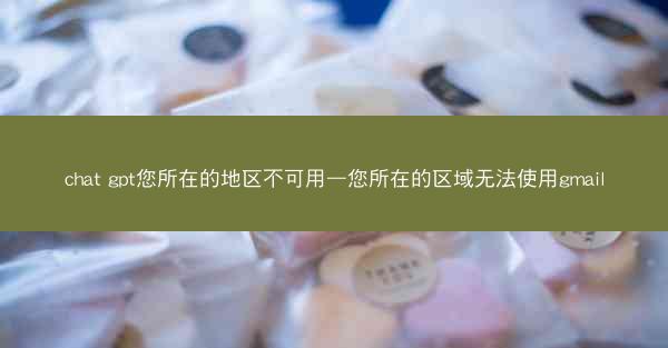 chat gpt您所在的地区不可用—您所在的区域无法使用gmail