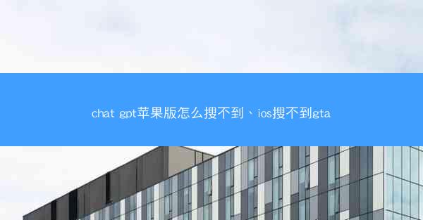 chat gpt苹果版怎么搜不到、ios搜不到gta