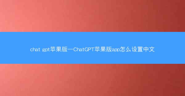 chat gpt苹果版—ChatGPT苹果版app怎么设置中文